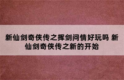 新仙剑奇侠传之挥剑问情好玩吗 新仙剑奇侠传之新的开始